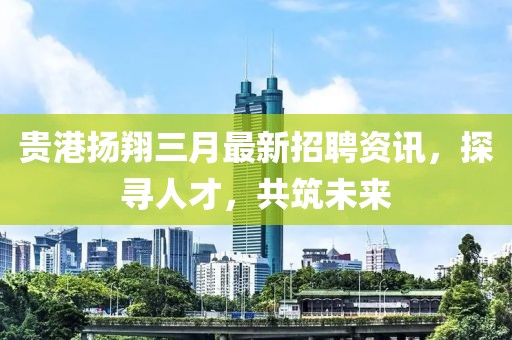 贵港扬翔三月最新招聘资讯，探寻人才，共筑未来