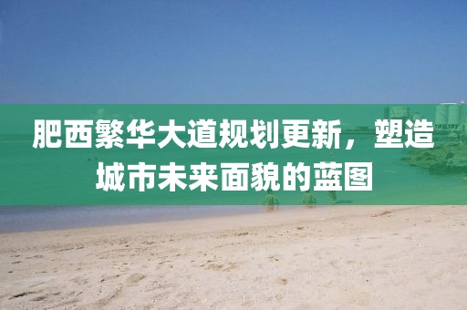 肥西繁华大道规划更新，塑造城市未来面貌的蓝图