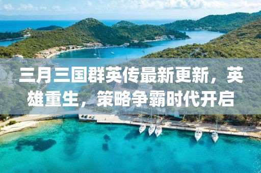 三月三国群英传最新更新，英雄重生，策略争霸时代开启