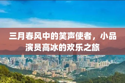 三月春风中的笑声使者，小品演员高冰的欢乐之旅