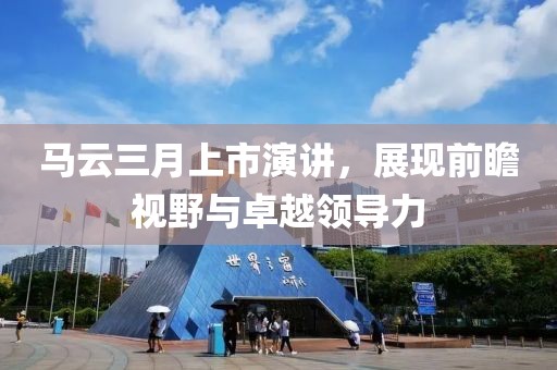 马云三月上市演讲，展现前瞻视野与卓越领导力