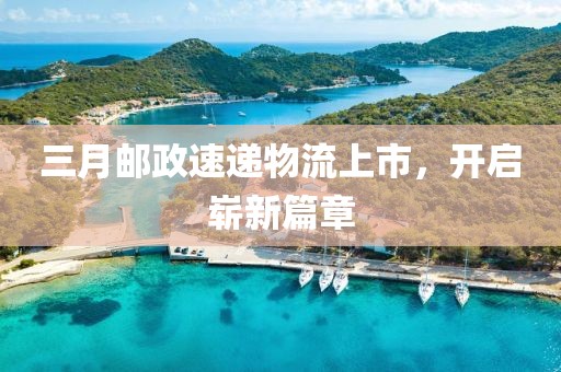 三月邮政速递物流上市，开启崭新篇章