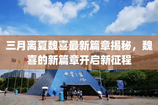 三月离夏魏喜最新篇章揭秘，魏喜的新篇章开启新征程