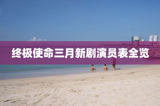 终极使命三月新剧演员表全览