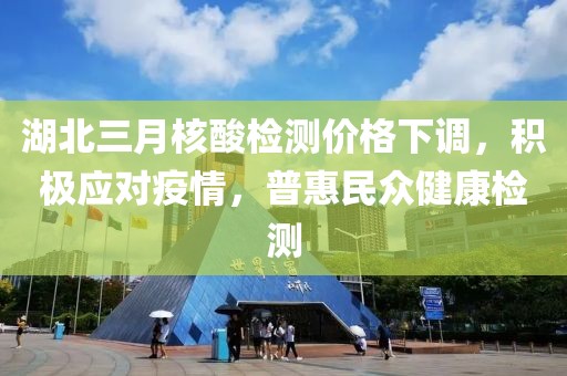 湖北三月核酸检测价格下调，积极应对疫情，普惠民众健康检测