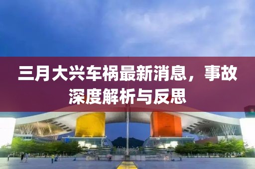 三月大兴车祸最新消息，事故深度解析与反思