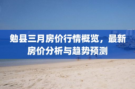 勉县三月房价行情概览，最新房价分析与趋势预测