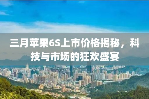 三月苹果6S上市价格揭秘，科技与市场的狂欢盛宴
