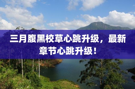 三月腹黑校草心跳升级，最新章节心跳升级！