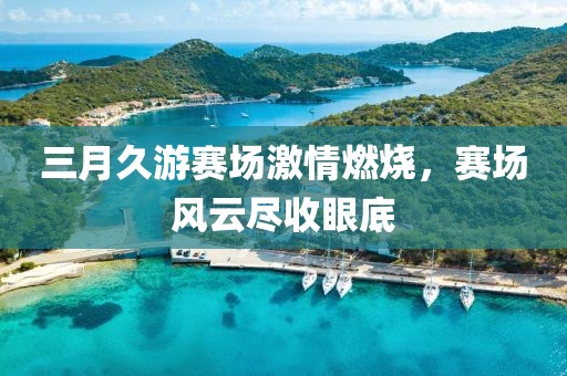 三月久游赛场激情燃烧，赛场风云尽收眼底