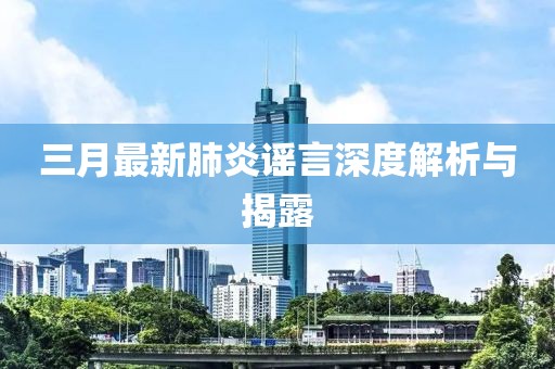 三月最新肺炎谣言深度解析与揭露