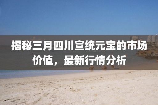 揭秘三月四川宣统元宝的市场价值，最新行情分析