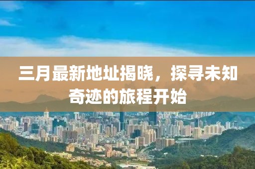 三月最新地址揭晓，探寻未知奇迹的旅程开始