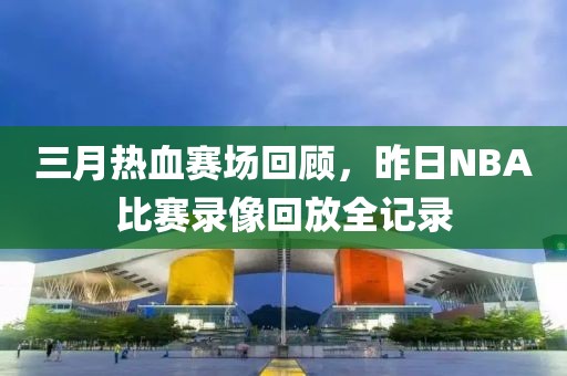 三月热血赛场回顾，昨日NBA比赛录像回放全记录