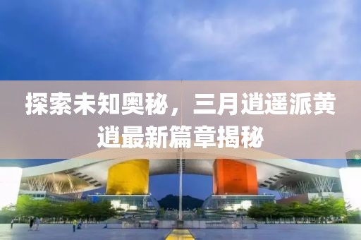 探索未知奥秘，三月逍遥派黄逍最新篇章揭秘