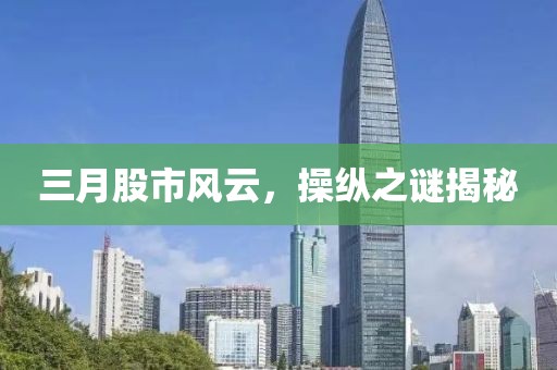 三月股市风云，操纵之谜揭秘