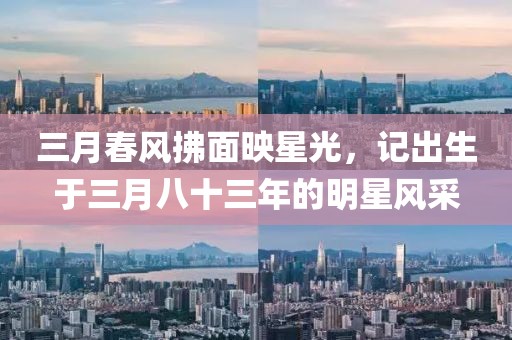 三月春风拂面映星光，记出生于三月八十三年的明星风采