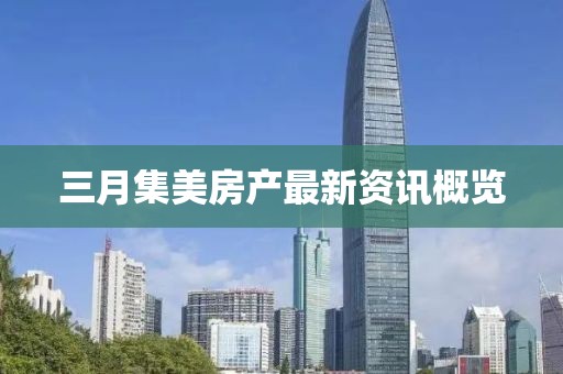 三月集美房产最新资讯概览