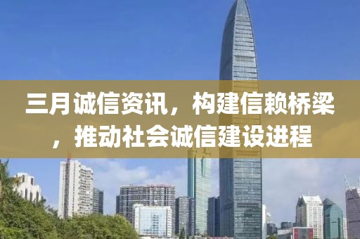 三月诚信资讯，构建信赖桥梁，推动社会诚信建设进程