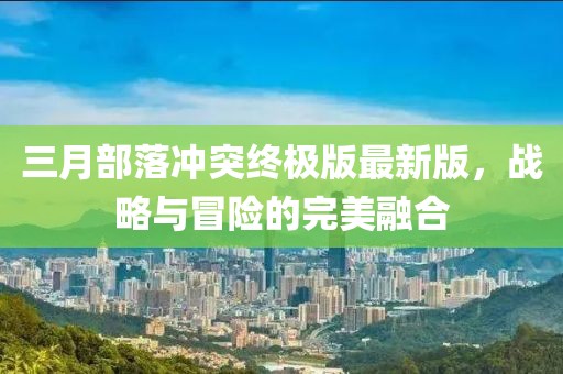 三月部落冲突终极版最新版，战略与冒险的完美融合