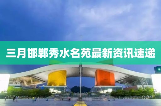 三月邯郸秀水名苑最新资讯速递