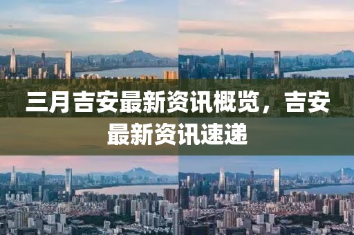 三月吉安最新资讯概览，吉安最新资讯速递