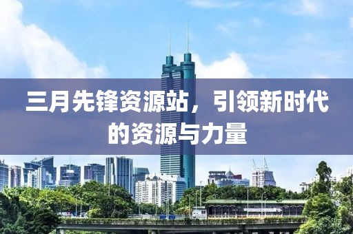 三月先锋资源站，引领新时代的资源与力量