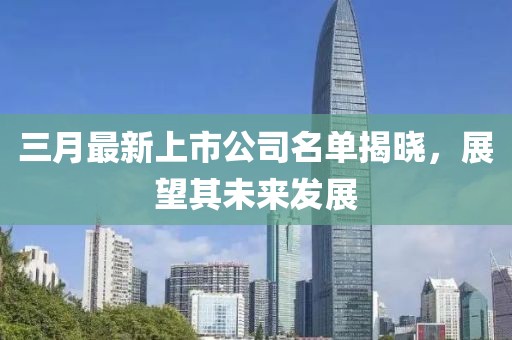 三月最新上市公司名单揭晓，展望其未来发展