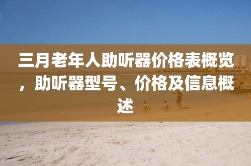 三月老年人助听器价格表概览，助听器型号、价格及信息概述