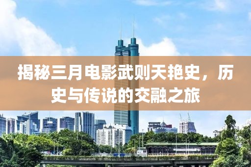 揭秘三月电影武则天艳史，历史与传说的交融之旅