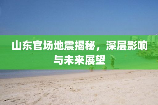 山东官场地震揭秘，深层影响与未来展望