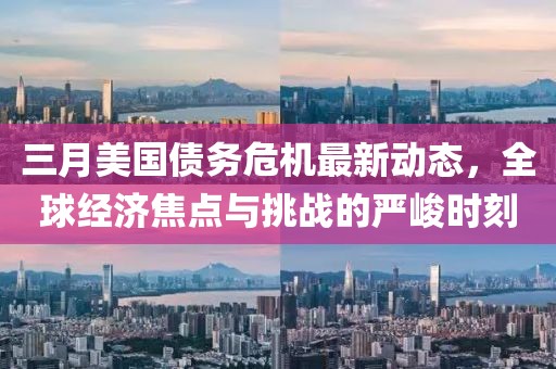 三月美国债务危机最新动态，全球经济焦点与挑战的严峻时刻
