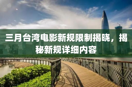 三月台湾电影新规限制揭晓，揭秘新规详细内容