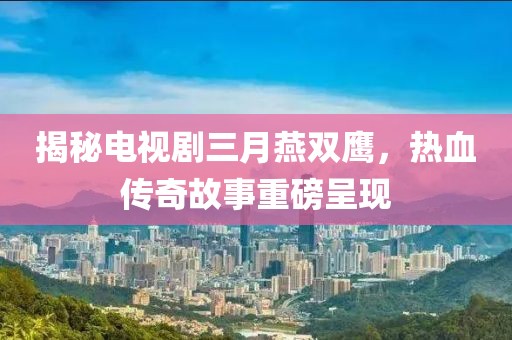 揭秘电视剧三月燕双鹰，热血传奇故事重磅呈现