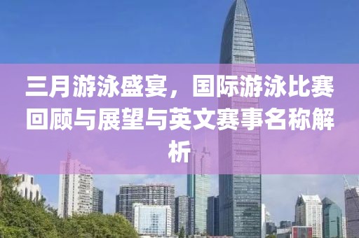 三月游泳盛宴，国际游泳比赛回顾与展望与英文赛事名称解析
