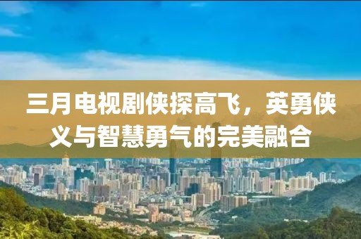 三月电视剧侠探高飞，英勇侠义与智慧勇气的完美融合