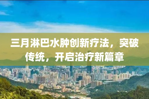 三月淋巴水肿创新疗法，突破传统，开启治疗新篇章