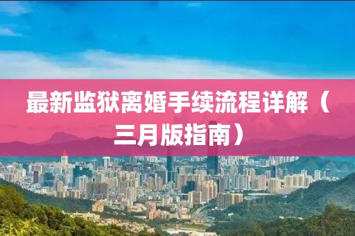 最新监狱离婚手续流程详解（三月版指南）