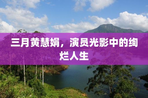 三月黄慧娟，演员光影中的绚烂人生