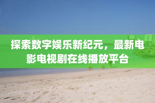 探索数字娱乐新纪元，最新电影电视剧在线播放平台