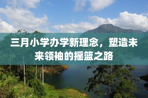 三月小学办学新理念，塑造未来领袖的摇篮之路