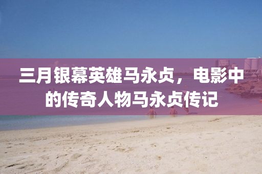 三月银幕英雄马永贞，电影中的传奇人物马永贞传记
