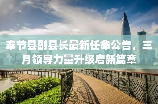 奉节县副县长最新任命公告，三月领导力量升级启新篇章