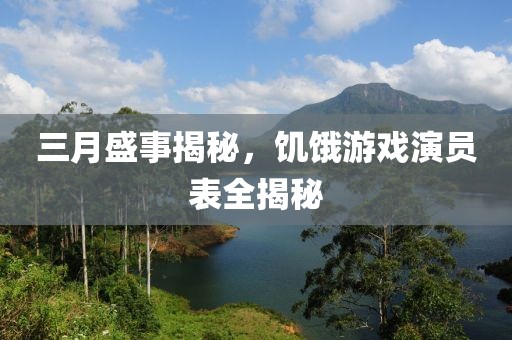 三月盛事揭秘，饥饿游戏演员表全揭秘