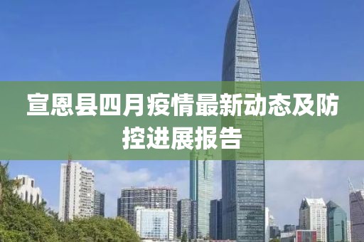 宣恩县四月疫情最新动态及防控进展报告