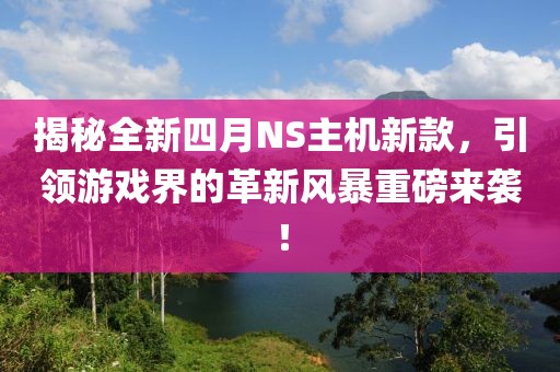 揭秘全新四月NS主机新款，引领游戏界的革新风暴重磅来袭！