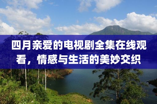 四月亲爱的电视剧全集在线观看，情感与生活的美妙交织