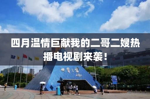 四月温情巨献我的二哥二嫂热播电视剧来袭！