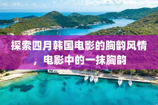 探索四月韩国电影的胸韵风情，电影中的一抹胸韵