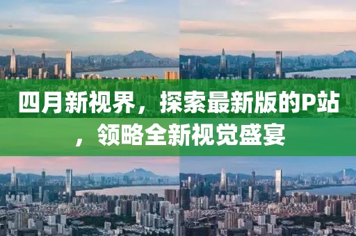 四月新视界，探索最新版的P站，领略全新视觉盛宴